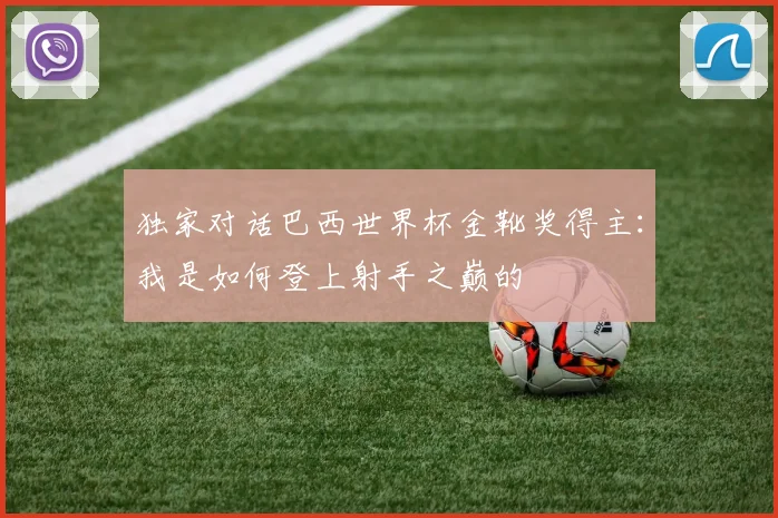 独家对话巴西世界杯金靴奖得主：我是如何登上射手之巅的