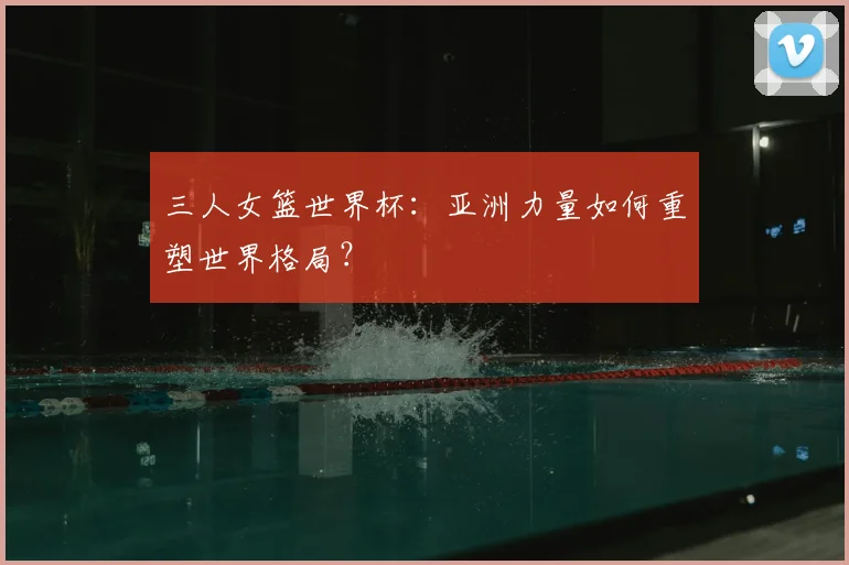 三人女篮世界杯:亚洲力量如何重塑世界格局?