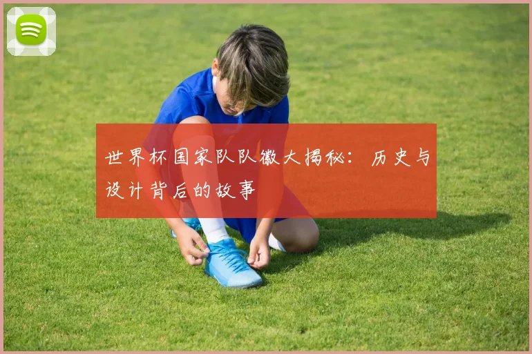 世界杯国家队队徽大揭秘：历史与设计背后的故事