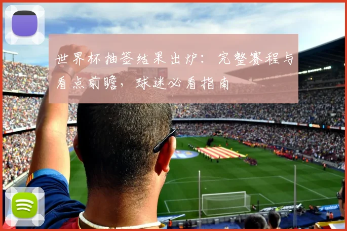 世界杯抽签结果出炉：完整赛程与看点前瞻，球迷必看指南