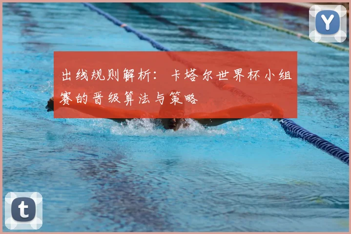 出线规则解析:卡塔尔世界杯小组赛的晋级算法与策略