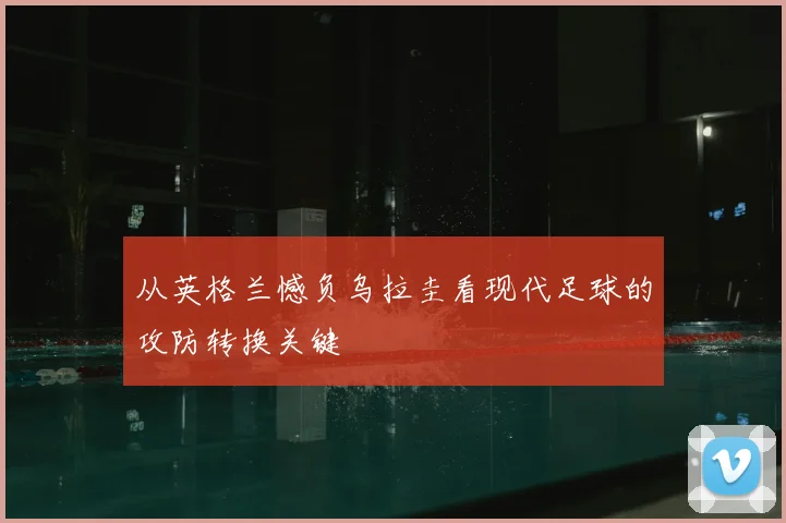 从英格兰憾负乌拉圭看现代足球的攻防转换关键