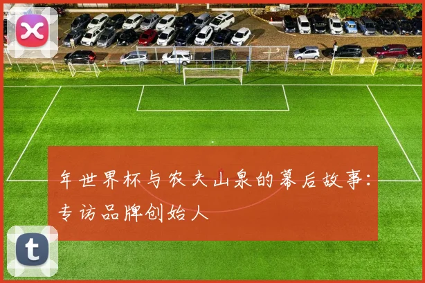 年世界杯与农夫山泉的幕后故事：专访品牌创始人