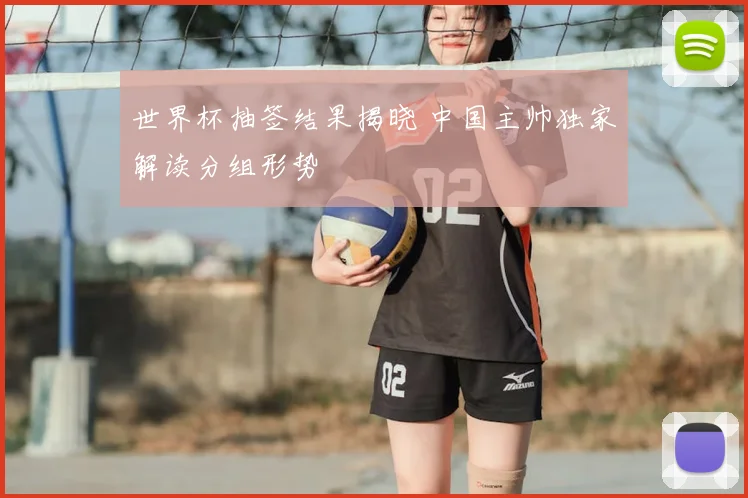 世界杯抽签结果揭晓 中国主帅独家解读分组形势