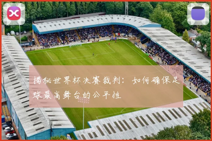 揭秘世界杯决赛裁判：如何确保足球最高舞台的公平性