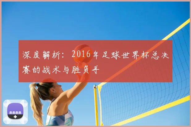 深度解析:2016年足球世界杯总决赛的战术与胜负手