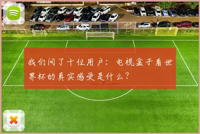 我们问了十位用户：电视盒子看世界杯的真实感受是什么？