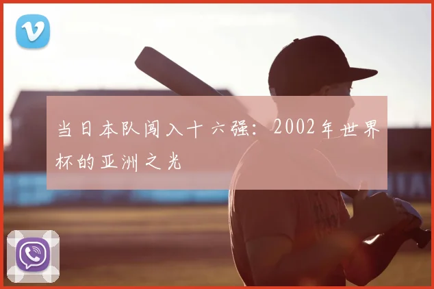 当日本队闯入十六强：2002年世界杯的亚洲之光