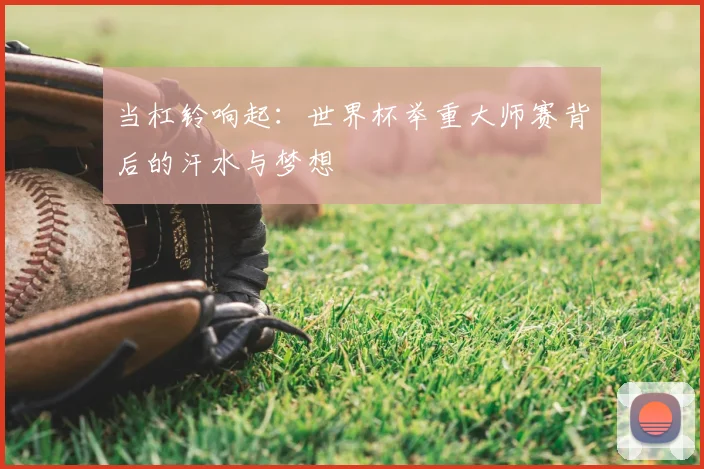 当杠铃响起：世界杯举重大师赛背后的汗水与梦想