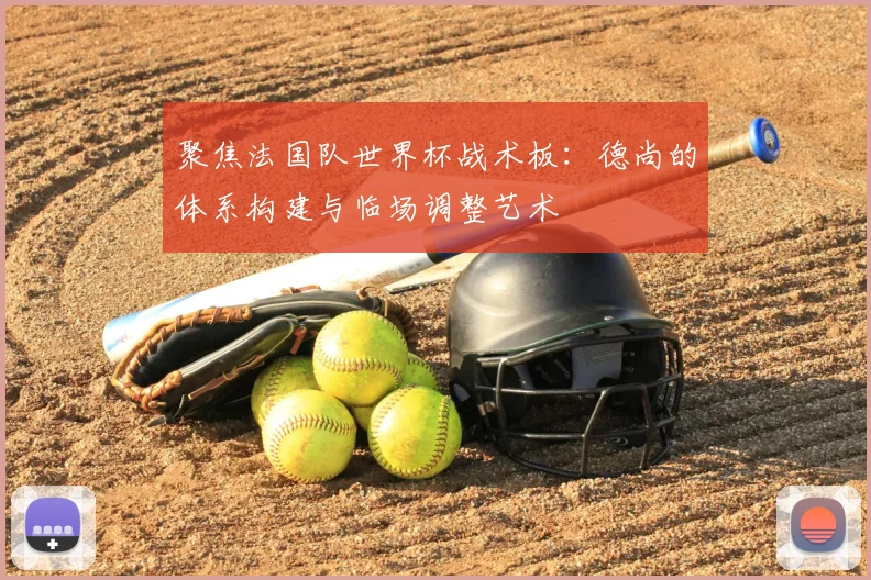 聚焦法国队世界杯战术板:德尚的体系构建与临场调整艺术