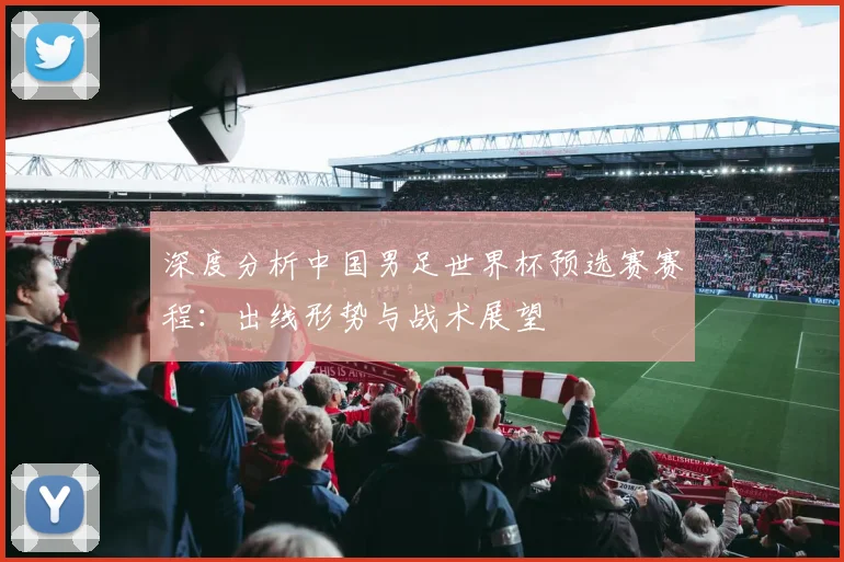深度分析中国男足世界杯预选赛赛程：出线形势与战术展望