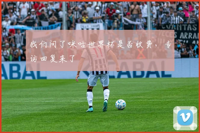 我们问了咪咕世界杯是否收费，专访回复来了