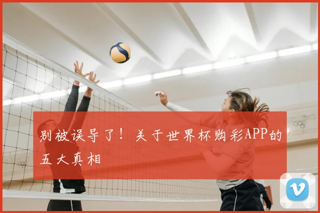 别被误导了！关于世界杯购彩APP的五大真相