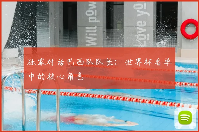 独家对话巴西队队长：世界杯名单中的核心角色