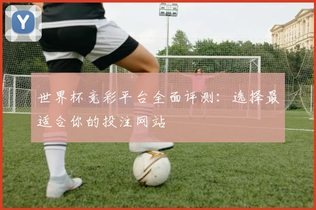 世界杯竞彩平台全面评测：选择最适合你的投注网站