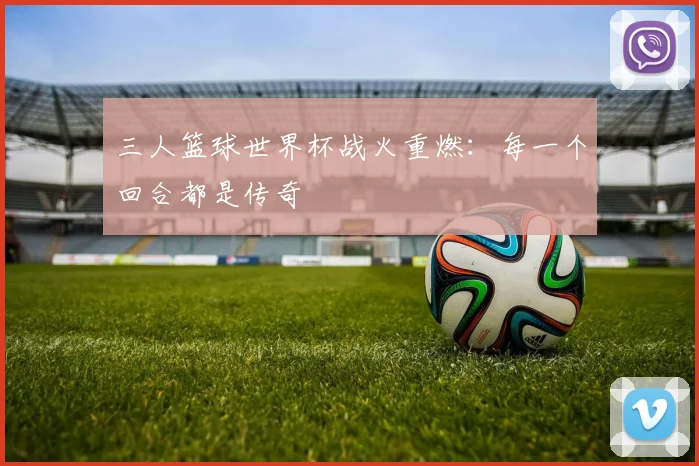 三人篮球世界杯战火重燃：每一个回合都是传奇