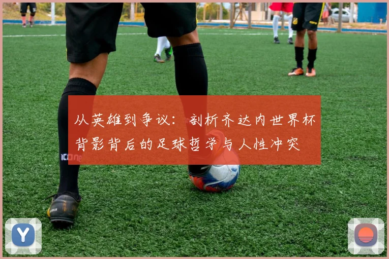 从英雄到争议：剖析齐达内世界杯背影背后的足球哲学与人性冲突