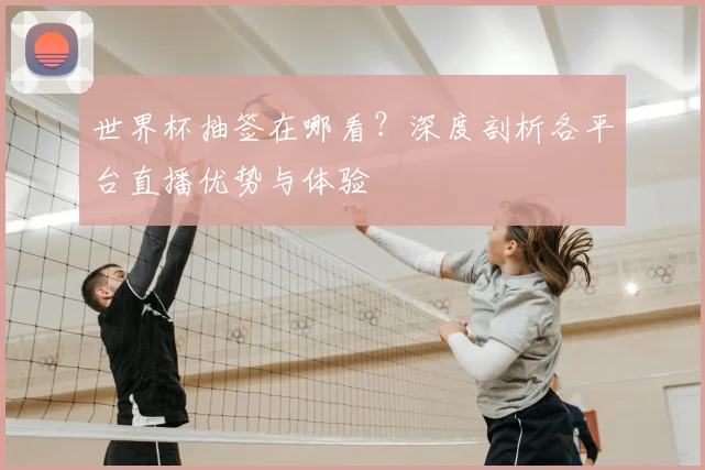世界杯抽签在哪看？深度剖析各平台直播优势与体验