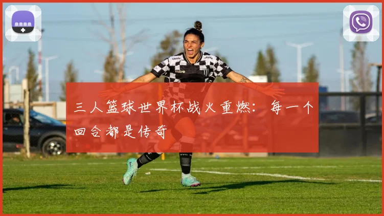 三人篮球世界杯战火重燃：每一个回合都是传奇