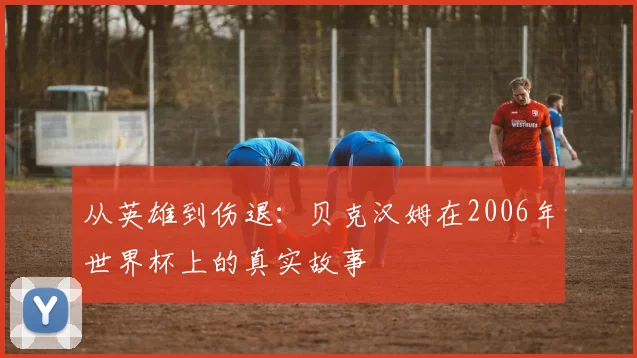 从英雄到伤退：贝克汉姆在2006年世界杯上的真实故事
