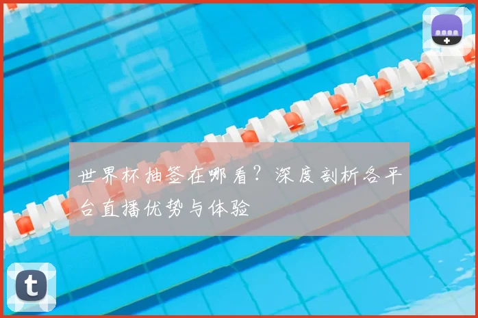 世界杯抽签在哪看？深度剖析各平台直播优势与体验
