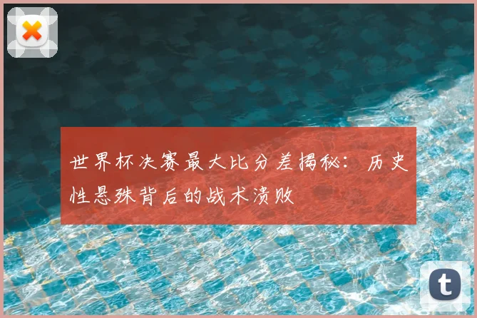 世界杯决赛最大比分差揭秘：历史性悬殊背后的战术溃败