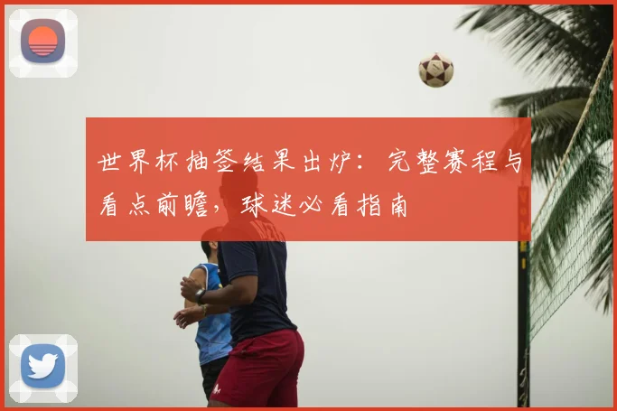 世界杯抽签结果出炉：完整赛程与看点前瞻，球迷必看指南