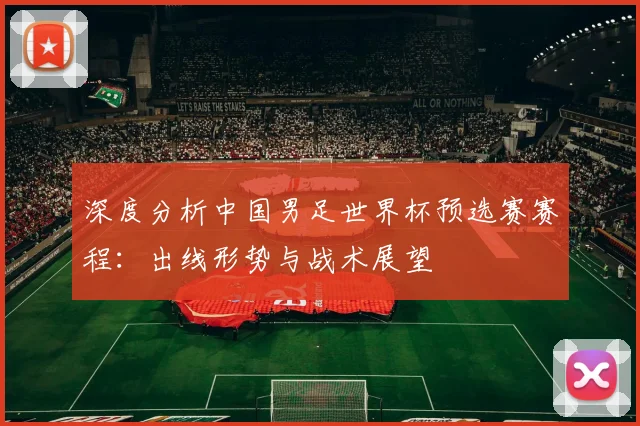 深度分析中国男足世界杯预选赛赛程：出线形势与战术展望