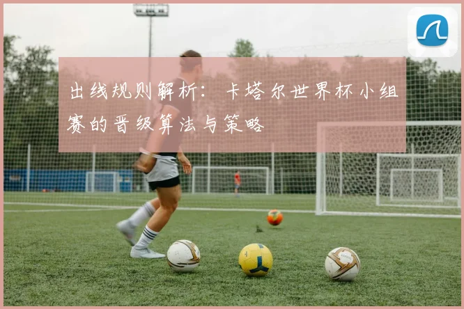 出线规则解析：卡塔尔世界杯小组赛的晋级算法与策略