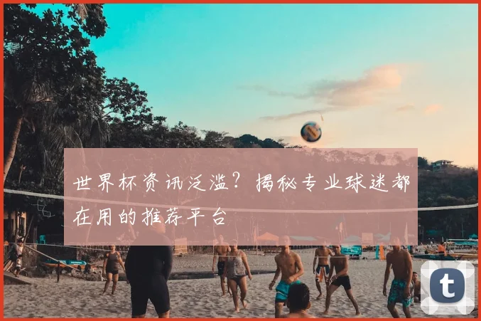 世界杯资讯泛滥？揭秘专业球迷都在用的推荐平台