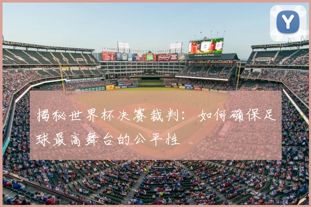 揭秘世界杯决赛裁判：如何确保足球最高舞台的公平性