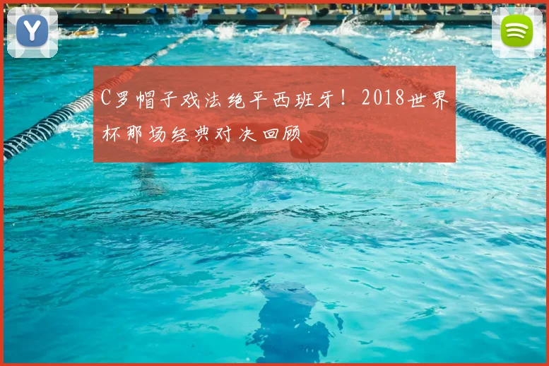 C罗帽子戏法绝平西班牙!2018世界杯那场经典对决回顾