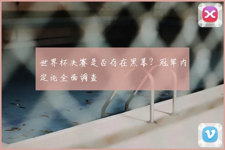 世界杯决赛是否存在黑幕?冠军内定论全面调查
